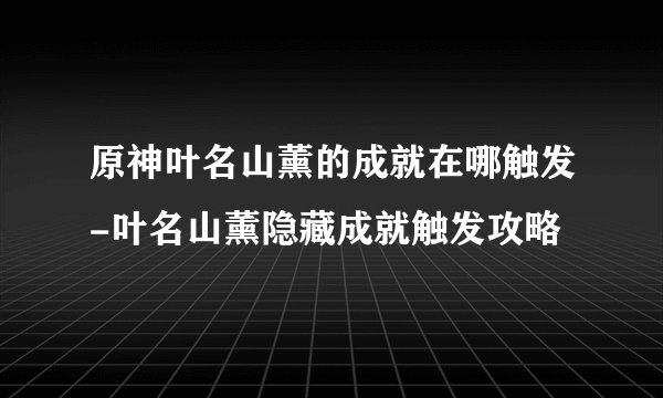 原神叶名山薰的成就在哪触发-叶名山薰隐藏成就触发攻略