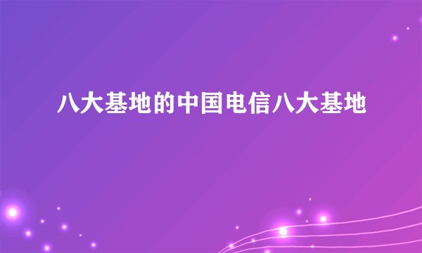 八大基地的中国电信八大基地