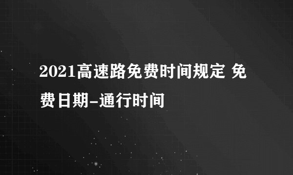 2021高速路免费时间规定 免费日期-通行时间