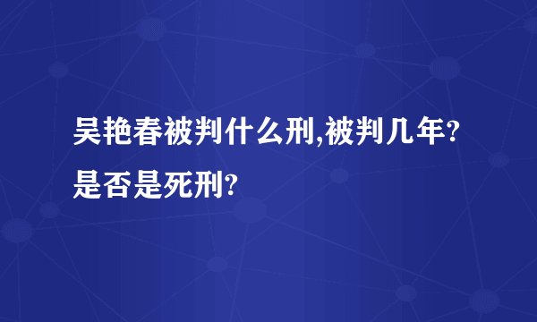 吴艳春被判什么刑,被判几年?是否是死刑?