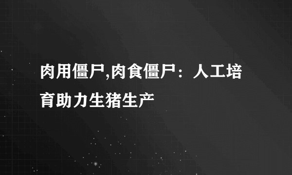 肉用僵尸,肉食僵尸：人工培育助力生猪生产