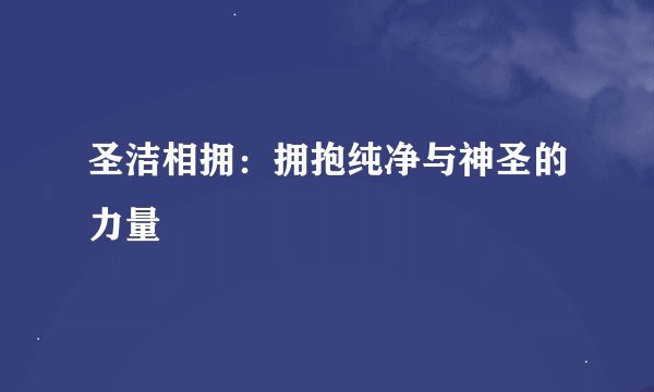 圣洁相拥：拥抱纯净与神圣的力量