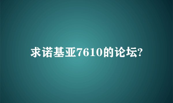求诺基亚7610的论坛?