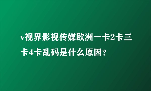 v视界影视传媒欧洲一卡2卡三卡4卡乱码是什么原因?