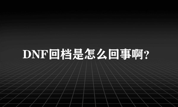 DNF回档是怎么回事啊？