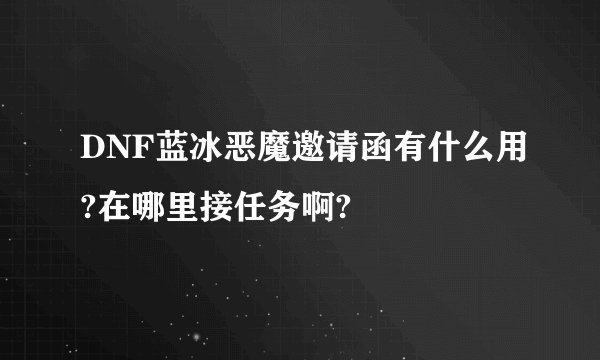 DNF蓝冰恶魔邀请函有什么用?在哪里接任务啊?
