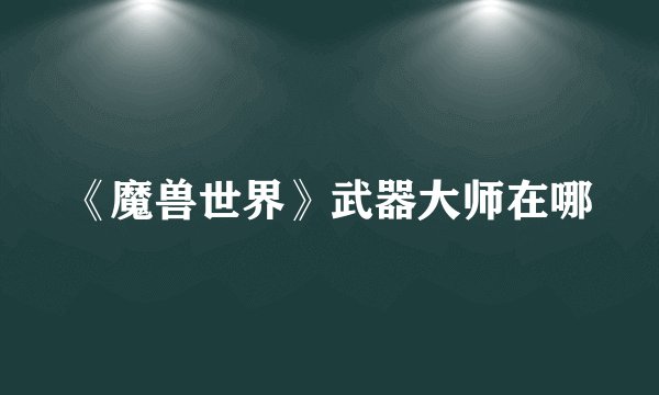 《魔兽世界》武器大师在哪