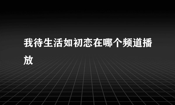 我待生活如初恋在哪个频道播放