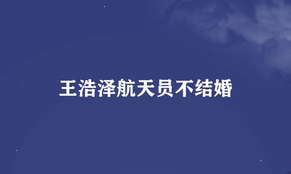 王浩泽航天员不结婚
