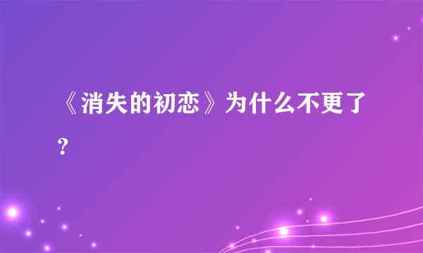 《消失的初恋》为什么不更了？