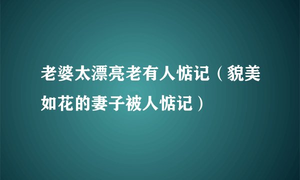 老婆太漂亮老有人惦记（貌美如花的妻子被人惦记）