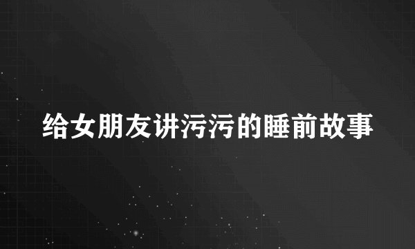 给女朋友讲污污的睡前故事