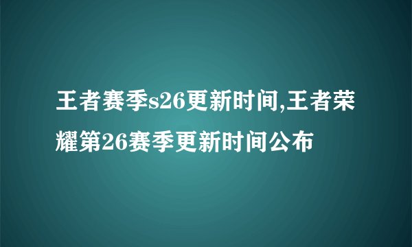王者赛季s26更新时间,王者荣耀第26赛季更新时间公布