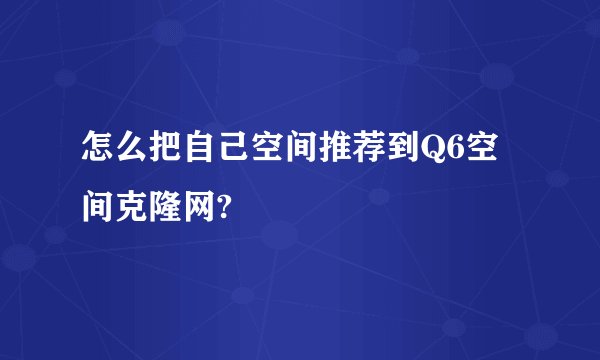怎么把自己空间推荐到Q6空间克隆网?