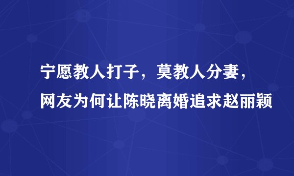 宁愿教人打子，莫教人分妻，网友为何让陈晓离婚追求赵丽颖
