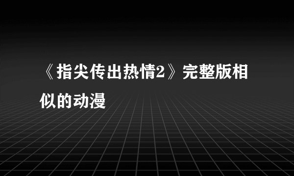 《指尖传出热情2》完整版相似的动漫