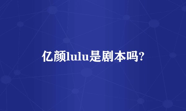 亿颜lulu是剧本吗?