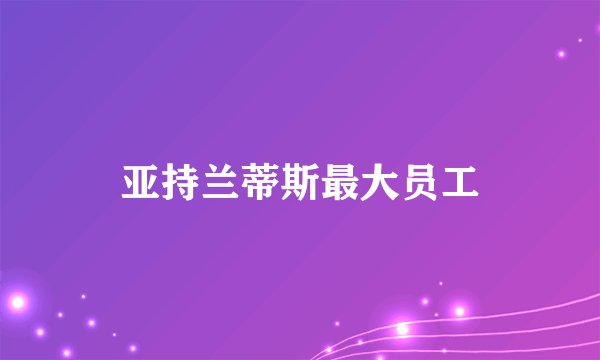 亚持兰蒂斯最大员工