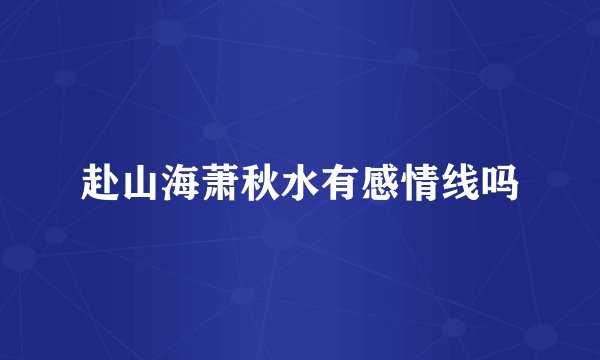 赴山海萧秋水有感情线吗