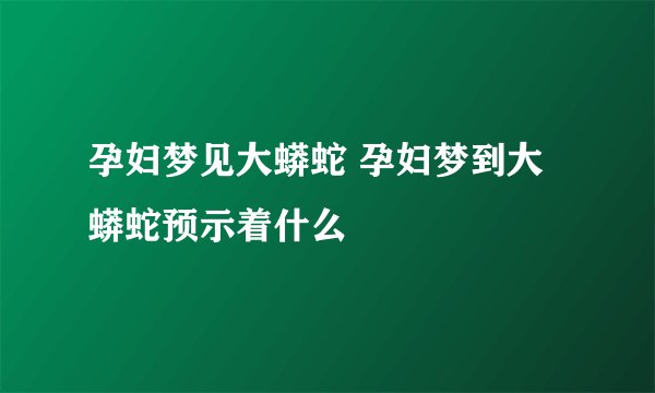 孕妇梦见大蟒蛇 孕妇梦到大蟒蛇预示着什么