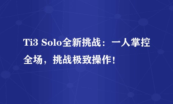 Ti3 Solo全新挑战：一人掌控全场，挑战极致操作！