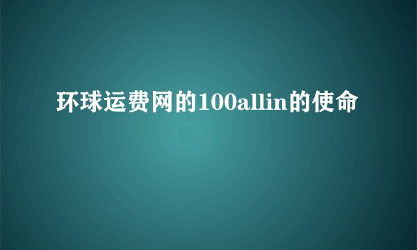 环球运费网的100allin的使命