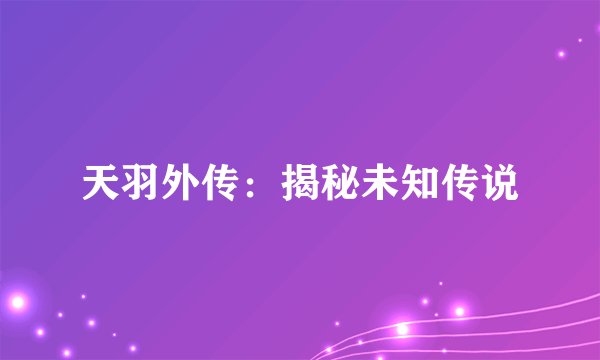 天羽外传：揭秘未知传说