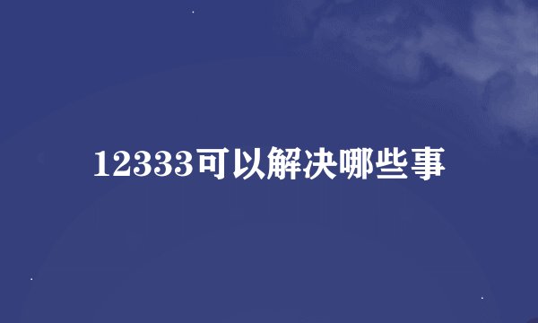 12333可以解决哪些事