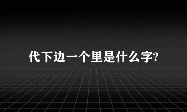 代下边一个里是什么字?