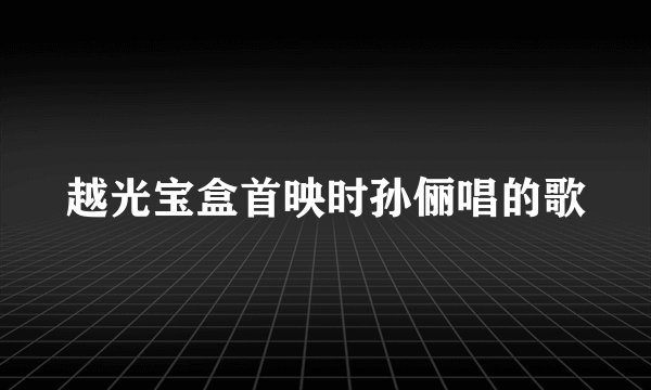 越光宝盒首映时孙俪唱的歌