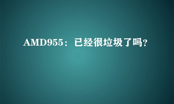 AMD955：已经很垃圾了吗？