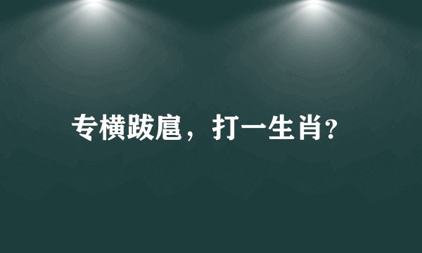 专横跋扈，打一生肖？