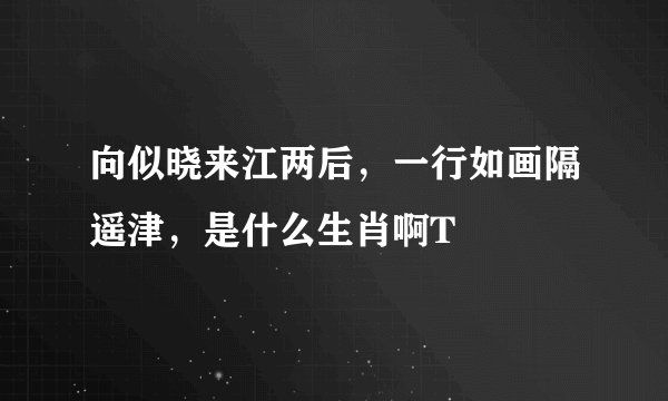 向似晓来江两后，一行如画隔遥津，是什么生肖啊T