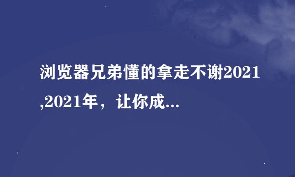 浏览器兄弟懂的拿走不谢2021,2021年，让你成为浏览器高手的必备技能