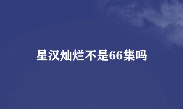 星汉灿烂不是66集吗