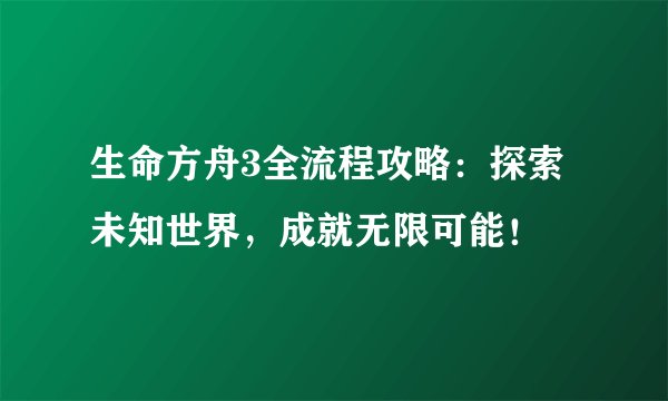 生命方舟3全流程攻略：探索未知世界，成就无限可能！