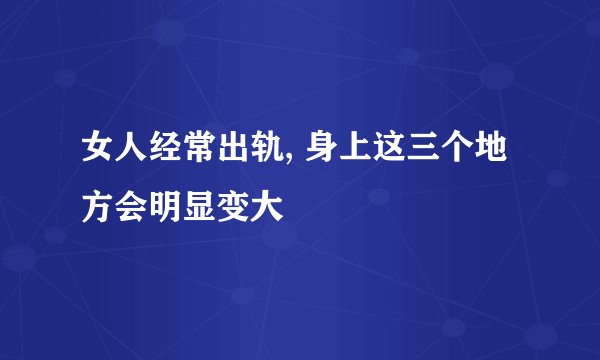 女人经常出轨, 身上这三个地方会明显变大