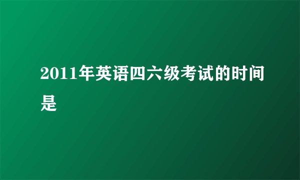 2011年英语四六级考试的时间是