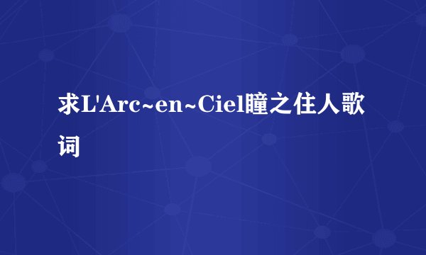 求L'Arc~en~Ciel瞳之住人歌词