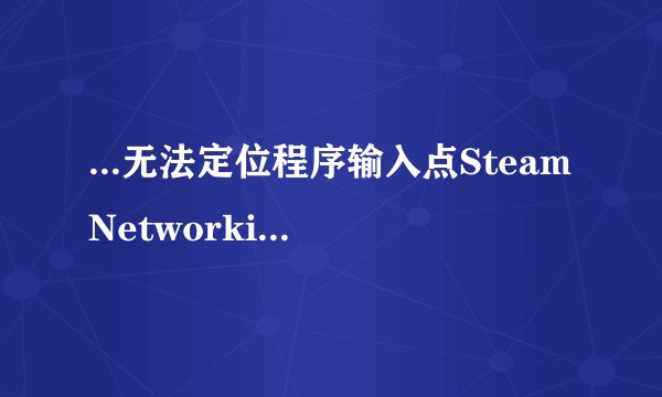 ...无法定位程序输入点SteamNetworking于动态链接库steam...