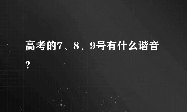 高考的7、8、9号有什么谐音？