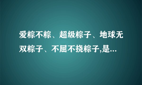 爱粽不粽、超级粽子、地球无双粽子、不屈不挠粽子,是什么吧？