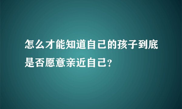 怎么才能知道自己的孩子到底是否愿意亲近自己？