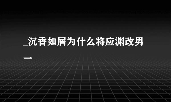 _沉香如屑为什么将应渊改男一