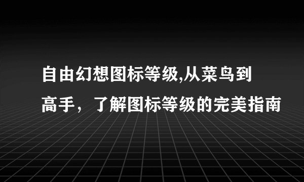 自由幻想图标等级,从菜鸟到高手，了解图标等级的完美指南