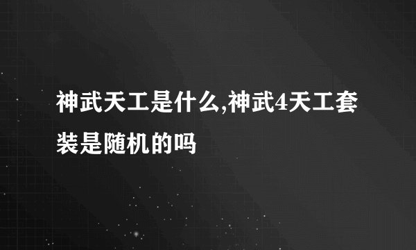 神武天工是什么,神武4天工套装是随机的吗