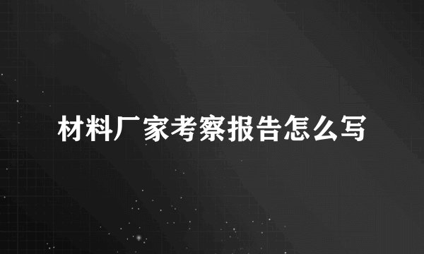 材料厂家考察报告怎么写