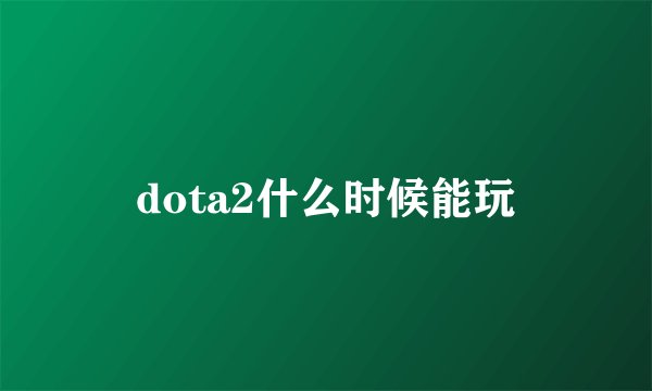 dota2什么时候能玩
