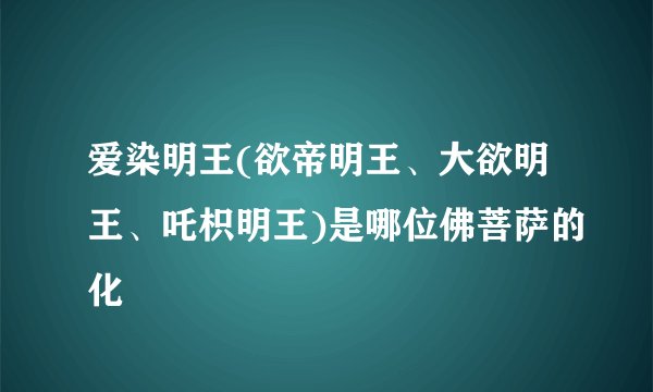 爱染明王(欲帝明王、大欲明王、吒枳明王)是哪位佛菩萨的化