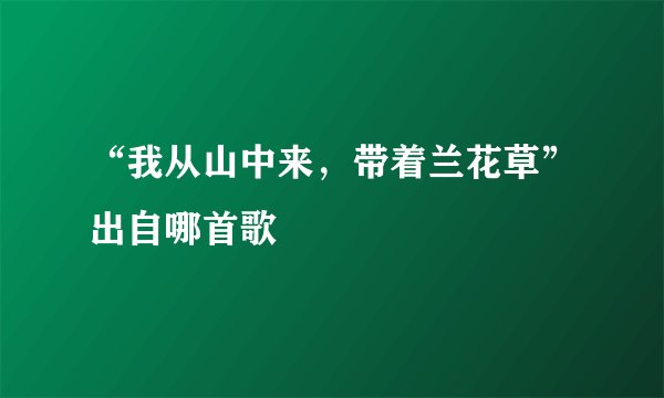 “我从山中来，带着兰花草”出自哪首歌